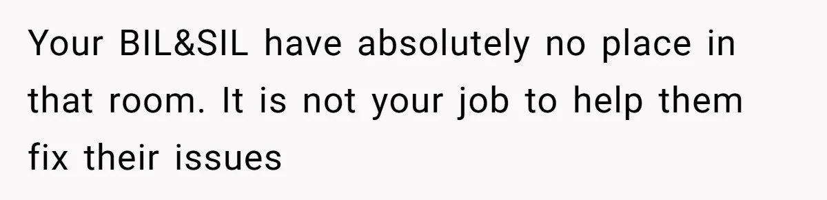 Your BIL&SIL have absolutely no place in that room. It is not your job to help them fix their issues