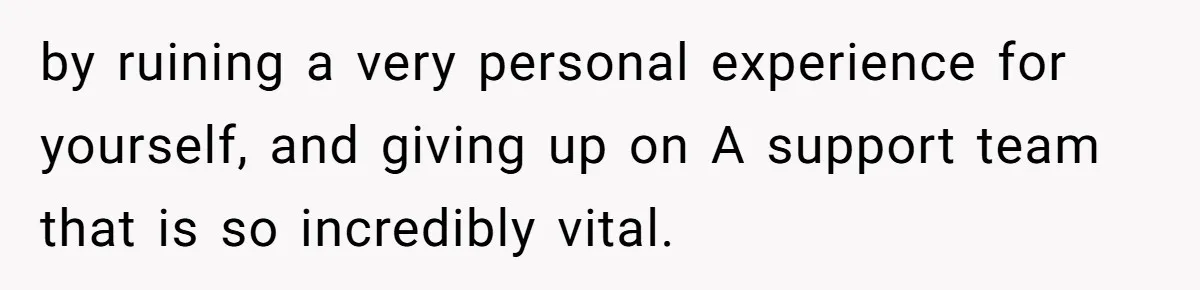 by ruining a very personal experience for yourself, and giving up on A support team that is so incredibly vital.