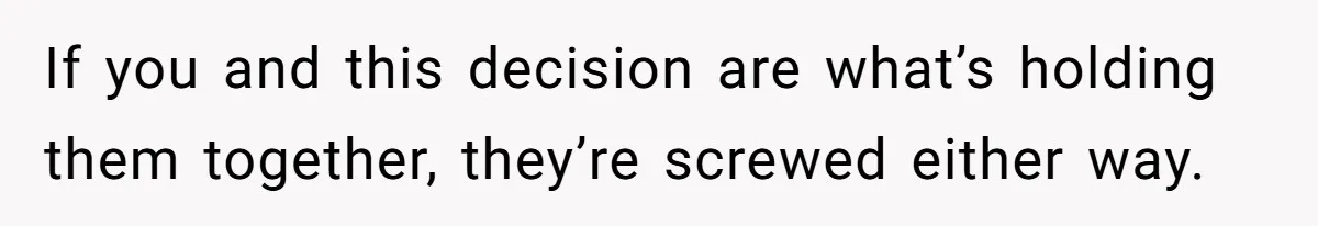 If you and this decision are what’s holding them together, they’re screwed either way.