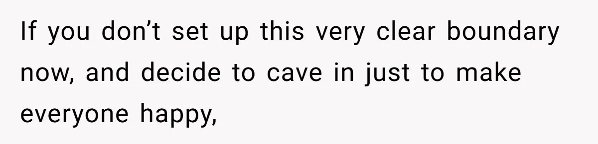 If you don’t set up this very clear boundary now, and decide to cave in just to make everyone happy,