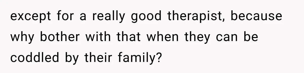except for a really good therapist, because why bother with that when they can be coddled by their family?