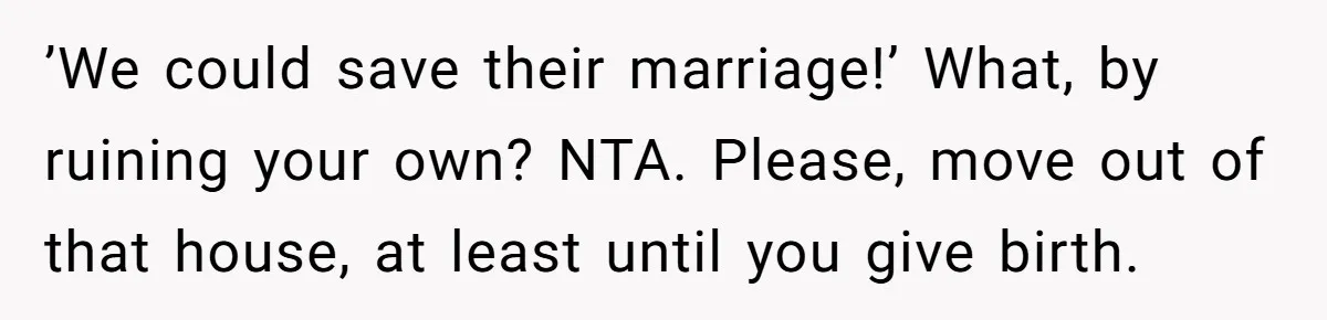 ’We could save their marriage!’ What, by ruining your own? NTA. Please, move out of that house, at least until you give birth.