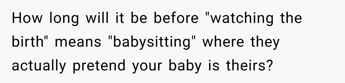 How long will it be before "watching the birth" means "babysitting" where they actually pretend your baby is theirs?
