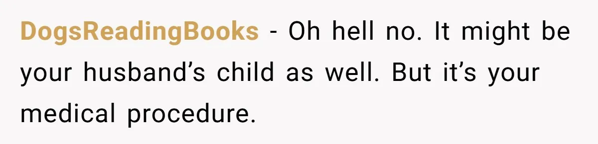 DogsReadingBooks − Oh hell no. It might be your husband’s child as well. But it’s your medical procedure.