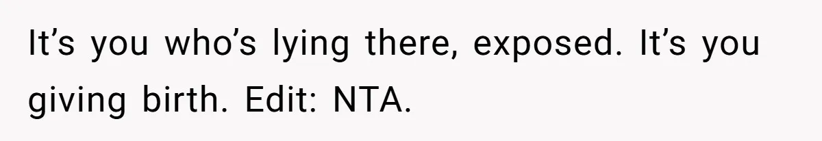 It’s you who’s lying there, exposed. It’s you giving birth. Edit: NTA.