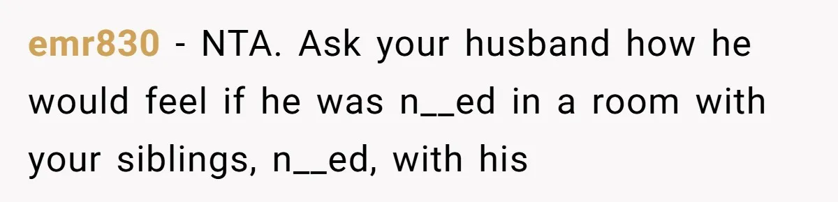 emr830 − NTA. Ask your husband how he would feel if he was n__ed in a room with your siblings, n__ed, with his