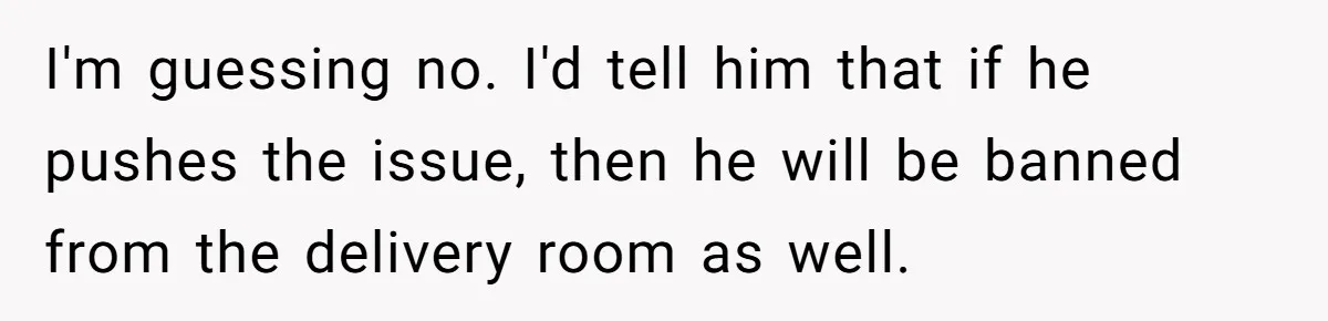 I'm guessing no. I'd tell him that if he pushes the issue, then he will be banned from the delivery room as well.