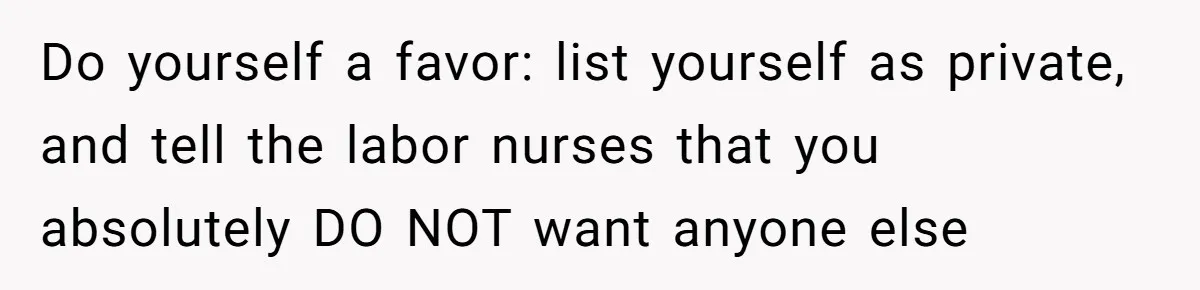 Do yourself a favor: list yourself as private, and tell the labor nurses that you absolutely DO NOT want anyone else