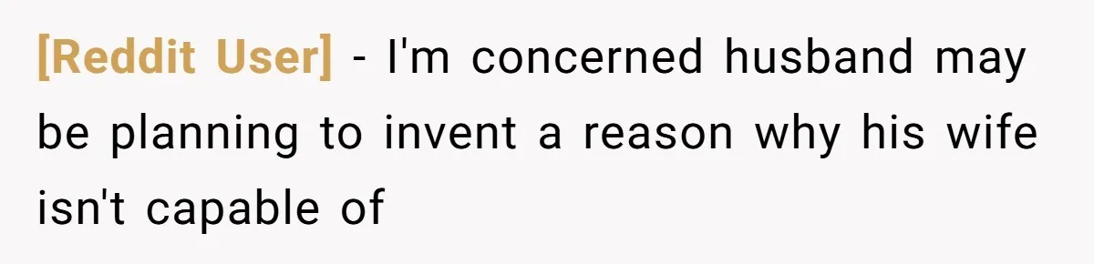 [Reddit User] − I'm concerned husband may be planning to invent a reason why his wife isn't capable of