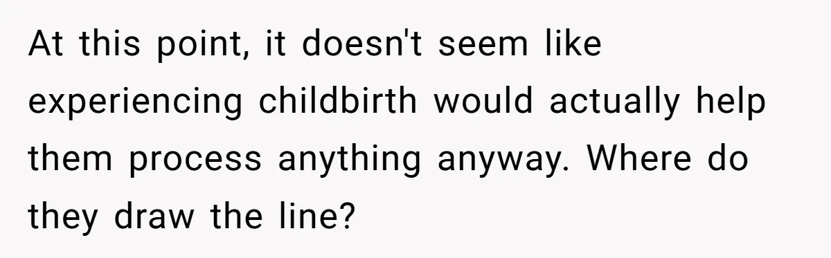 At this point, it doesn't seem like experiencing childbirth would actually help them process anything anyway. Where do they draw the line?