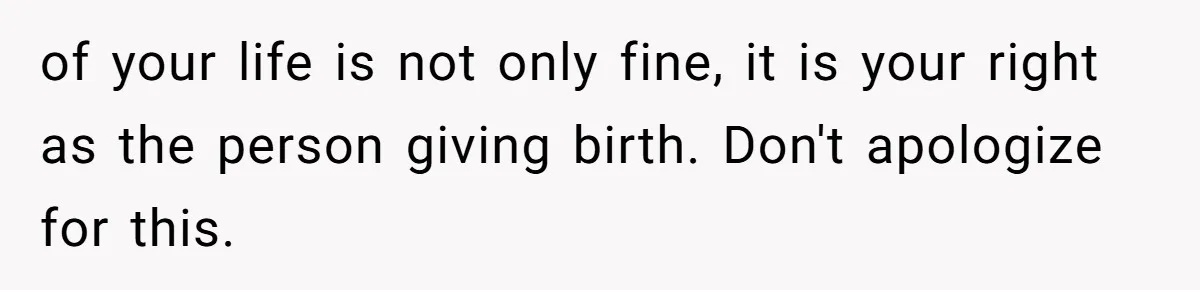 of your life is not only fine, it is your right as the person giving birth. Don't apologize for this.