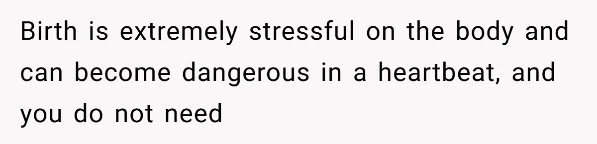 Birth is extremely stressful on the body and can become dangerous in a heartbeat, and you do not need