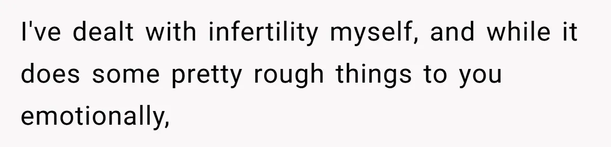 I've dealt with infertility myself, and while it does some pretty rough things to you emotionally,
