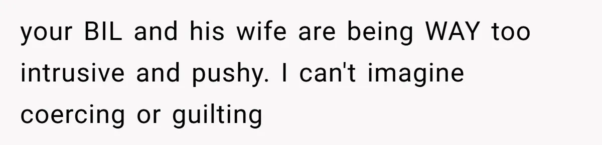 your BIL and his wife are being WAY too intrusive and pushy. I can't imagine coercing or guilting