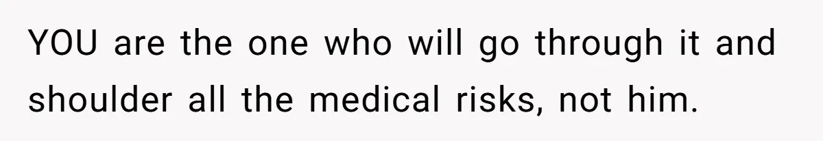 YOU are the one who will go through it and shoulder all the medical risks, not him.
