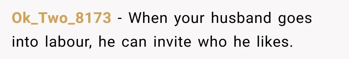 Ok_Two_8173 − When your husband goes into labour, he can invite who he likes.