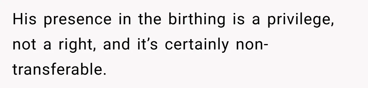 His presence in the birthing is a privilege, not a right, and it’s certainly non-transferable.