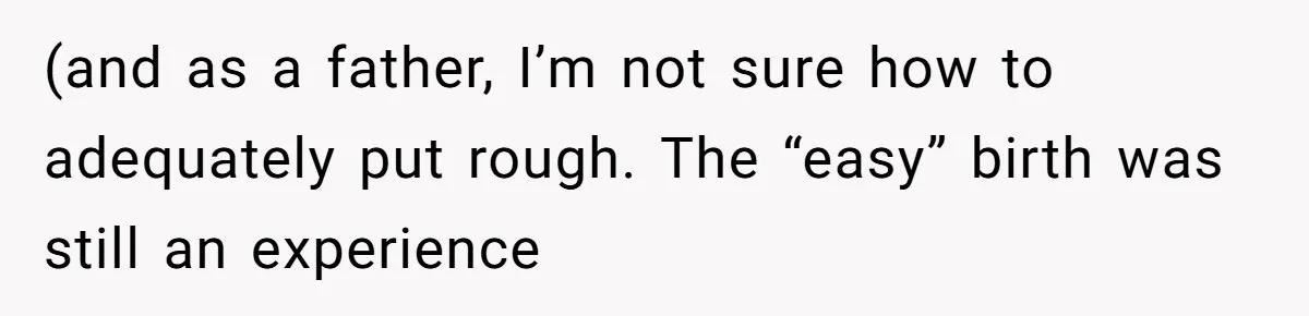 (and as a father, I’m not sure how to adequately put rough. The “easy” birth was still an experience