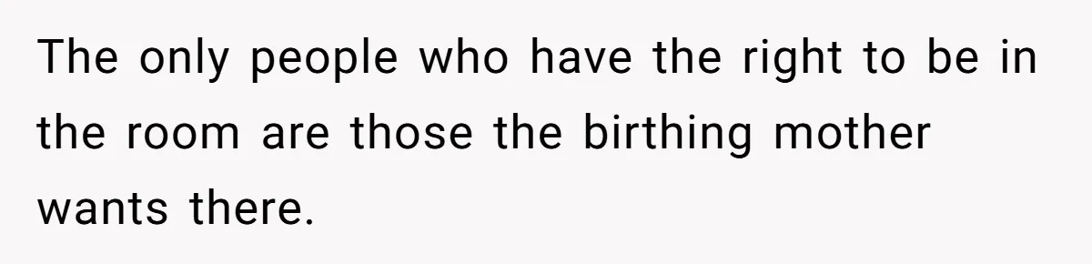 The only people who have the right to be in the room are those the birthing mother wants there.