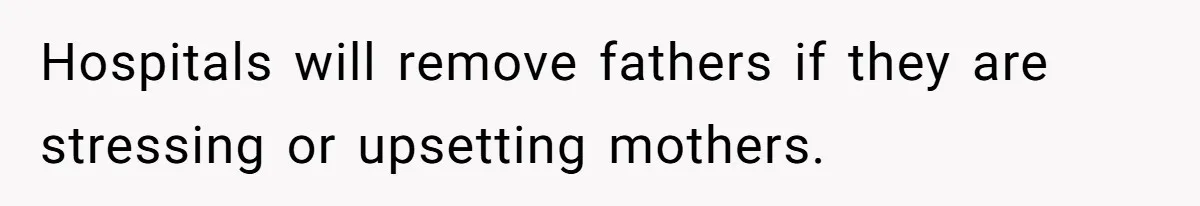 Hospitals will remove fathers if they are stressing or upsetting mothers.