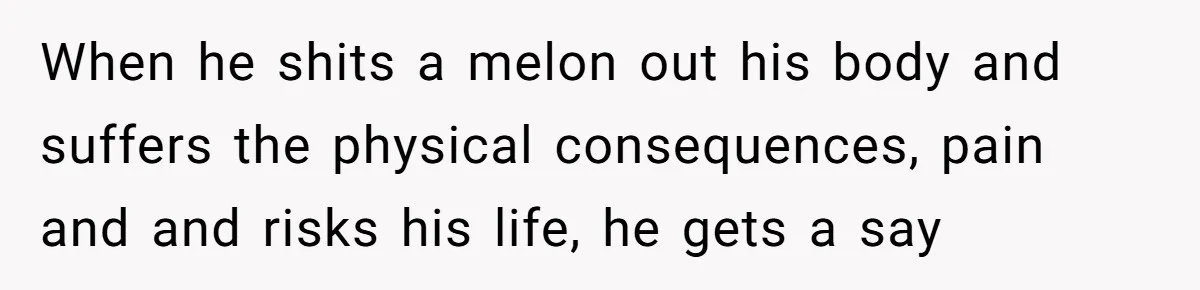 When he shits a melon out his body and suffers the physical consequences, pain and and risks his life, he gets a say