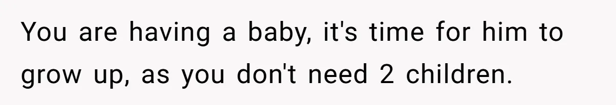 You are having a baby, it's time for him to grow up, as you don't need 2 children.