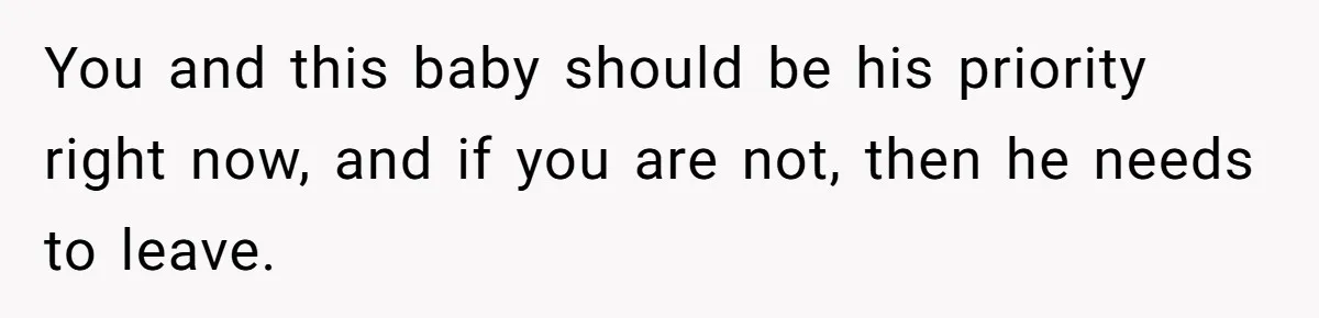 You and this baby should be his priority right now, and if you are not, then he needs to leave.