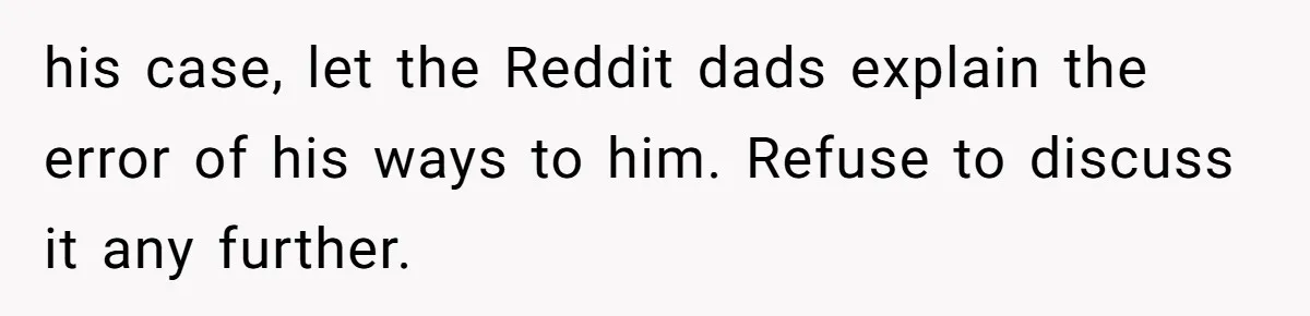 his case, let the Reddit dads explain the error of his ways to him. Refuse to discuss it any further.