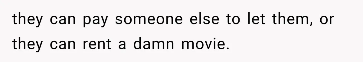 they can pay someone else to let them, or they can rent a damn movie.