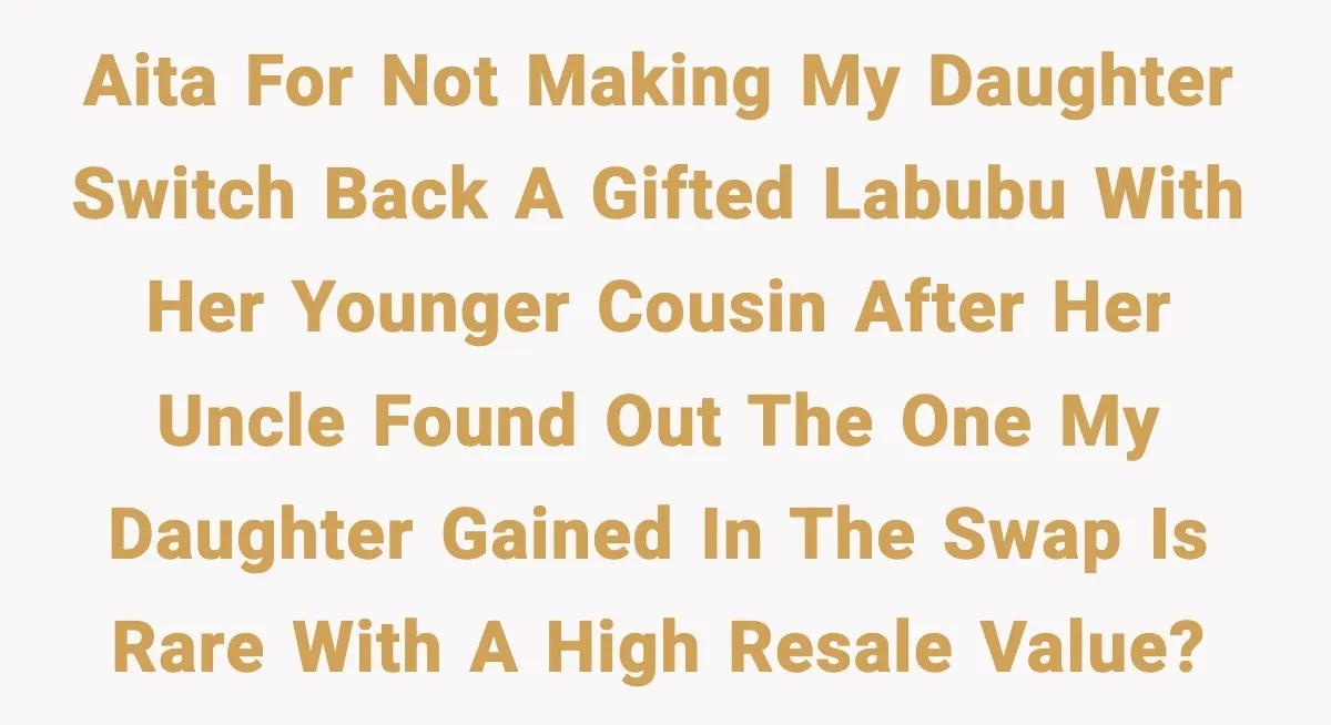 AITA for not making my daughter switch back a gifted Labubu with her younger cousin after her uncle found out the one my daughter gained in the swap is rare...