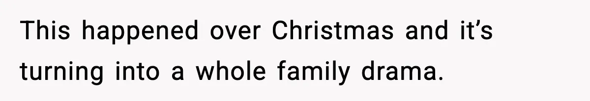 This happened over Christmas and it’s turning into a whole family drama.