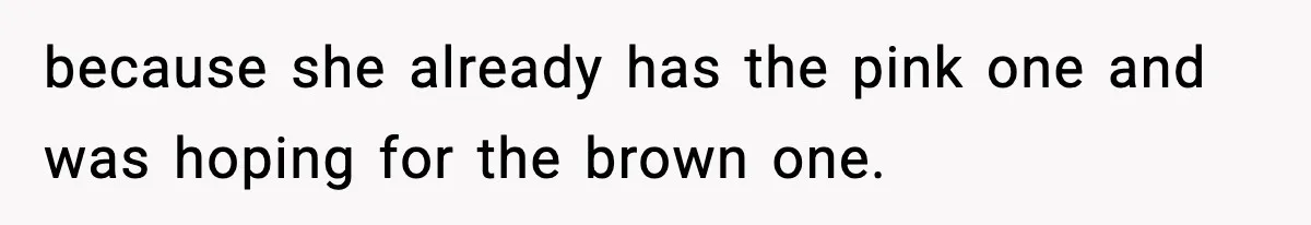 because she already has the pink one and was hoping for the brown one.