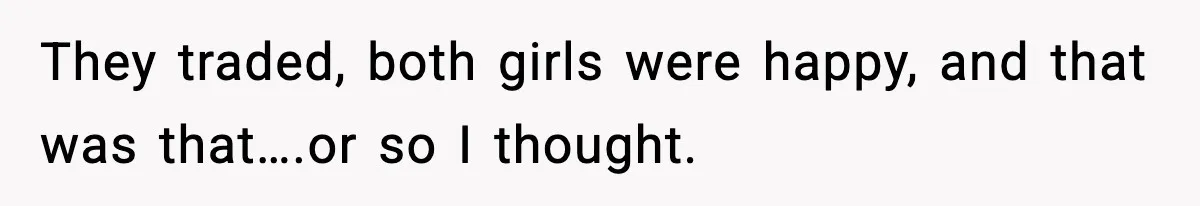 They traded, both girls were happy, and that was that….or so I thought.