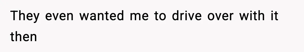 They even wanted me to drive over with it then