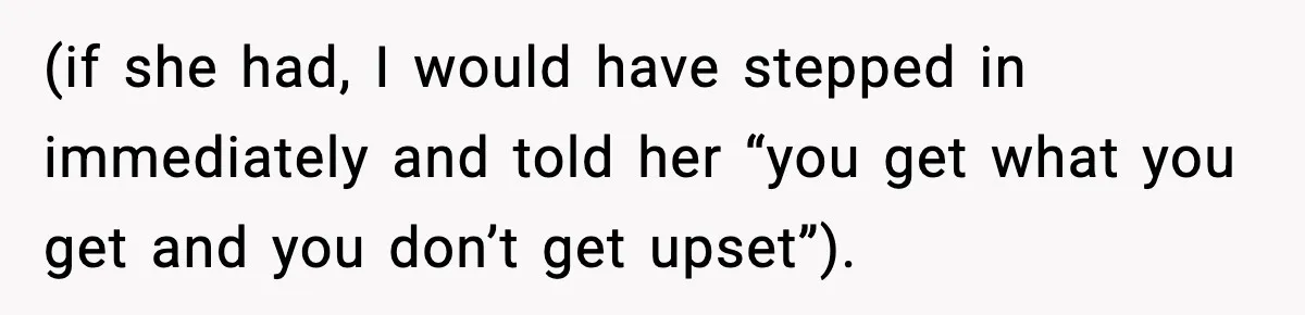 (if she had, I would have stepped in immediately and told her “you get what you get and you don’t get upset”).