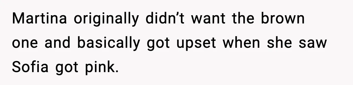Martina originally didn’t want the brown one and basically got upset when she saw Sofia got pink.