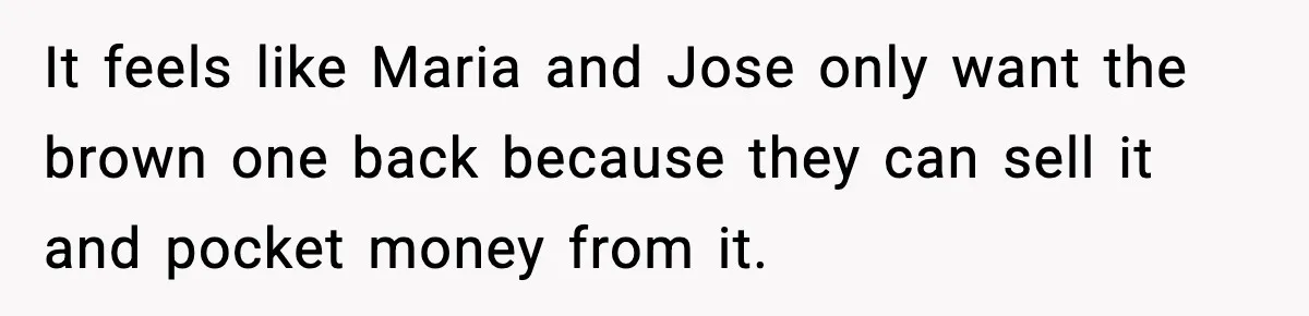 It feels like Maria and Jose only want the brown one back because they can sell it and pocket money from it.