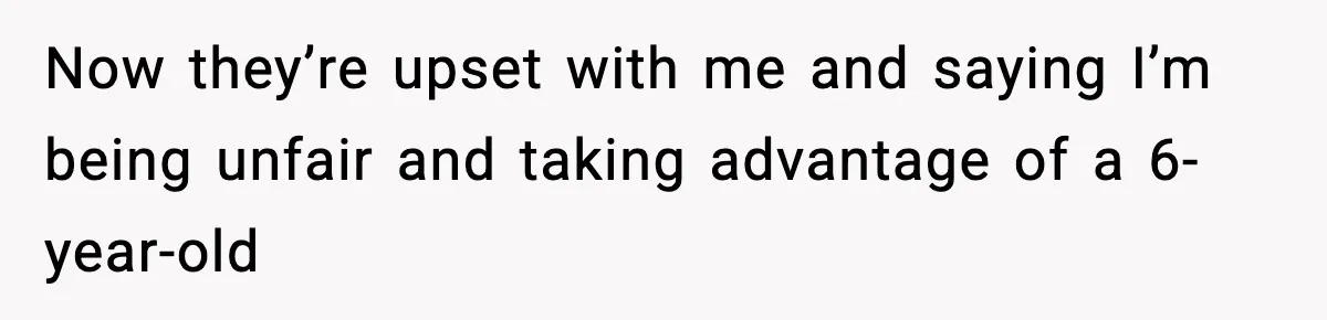 Now they’re upset with me and saying I’m being unfair and taking advantage of a 6-year-old