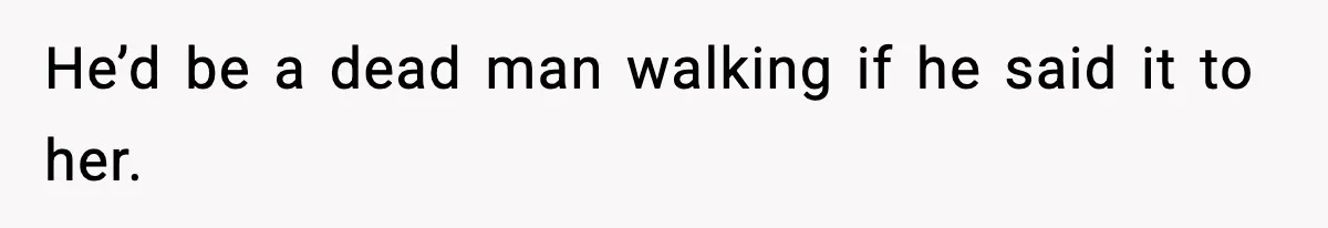 He’d be a dead man walking if he said it to her.