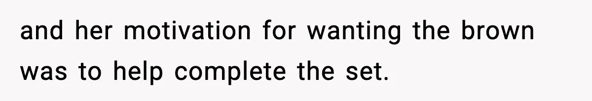 and her motivation for wanting the brown was to help complete the set.