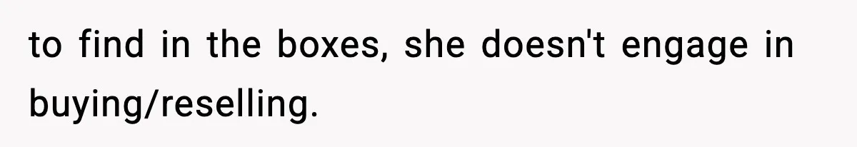 to find in the boxes, she doesn't engage in buying/reselling.