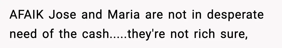 AFAIK Jose and Maria are not in desperate need of the cash.....they're not rich sure,