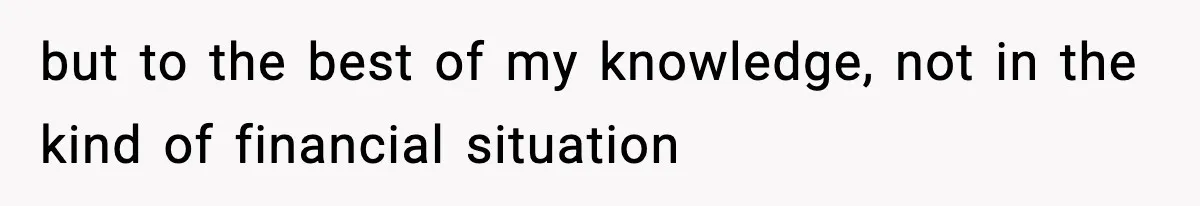 but to the best of my knowledge, not in the kind of financial situation