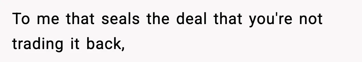 To me that seals the deal that you're not trading it back,