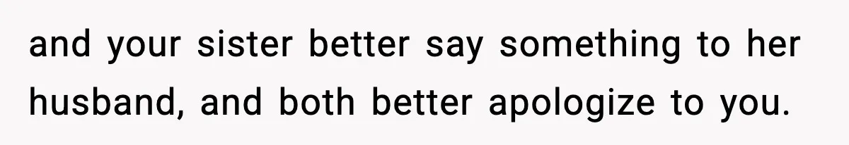and your sister better say something to her husband, and both better apologize to you.