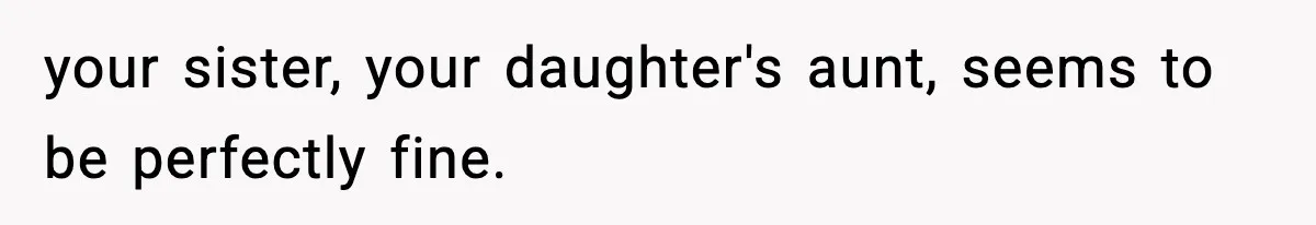 your sister, your daughter's aunt, seems to be perfectly fine.