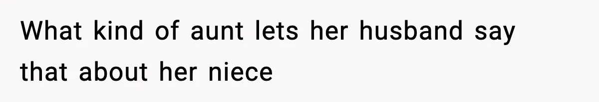 What kind of aunt lets her husband say that about her niece