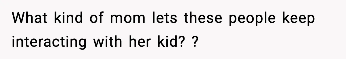 What kind of mom lets these people keep interacting with her kid? ?