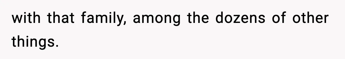 with that family, among the dozens of other things.