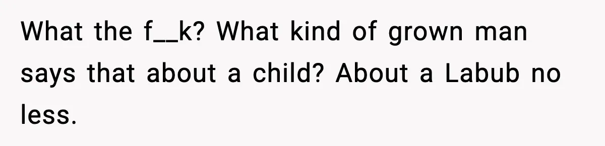 What the f__k? What kind of grown man says that about a child? About a Labub no less.